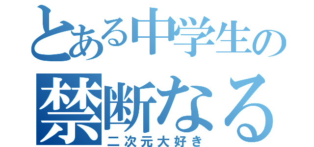 とある中学生の禁断なる（二次元大好き）