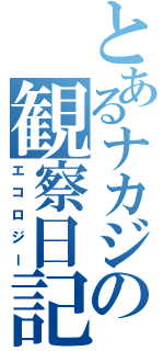 とあるナカジの観察日記（エコロジー）