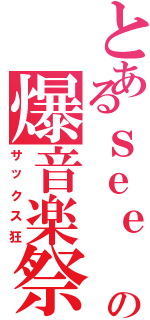 とあるｓｅｅ 君の爆音楽祭（サックス狂）