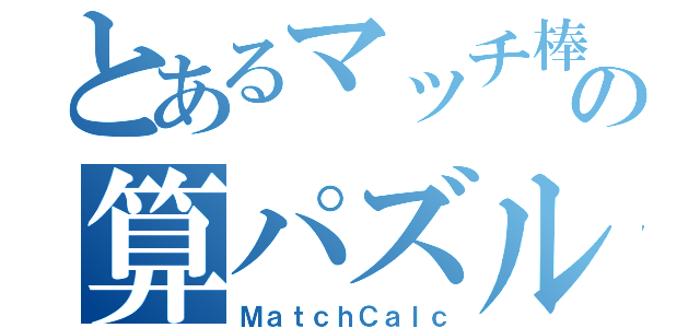 とあるマッチ棒の算パズル（ＭａｔｃｈＣａｌｃ）