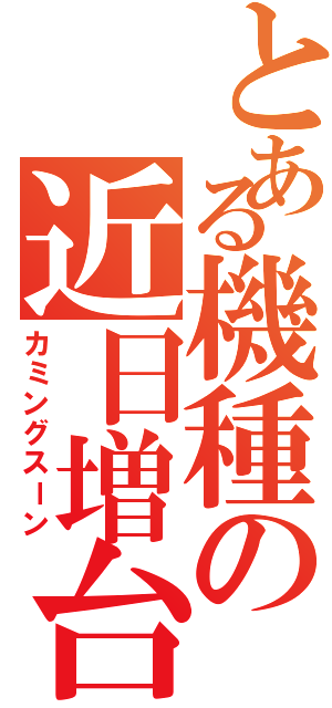 とある機種の近日増台（カミングスーン）