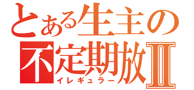 とある生主の不定期放送Ⅱ（イレギュラー）