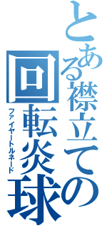 とある襟立ての回転炎球（ファイヤートルネード）