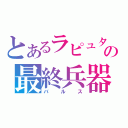 とあるラピュタの最終兵器（バルス）