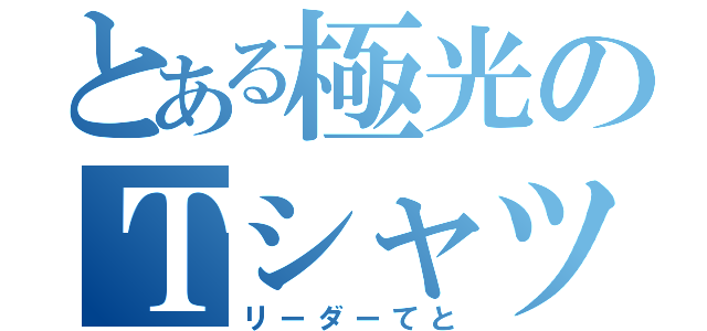 とある極光のＴシャツの人（リーダーてと）