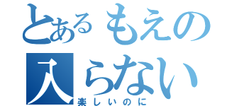 とあるもえの入らない（楽しいのに）