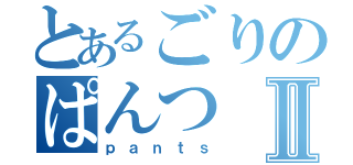 とあるごりのぱんつⅡ（ｐａｎｔｓ）