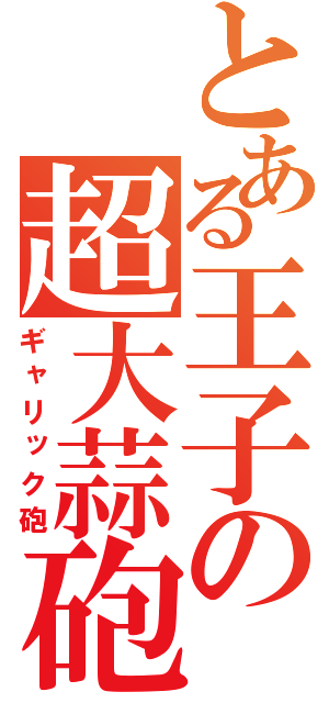 とある王子の超大蒜砲（ギャリック砲）