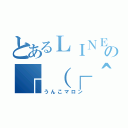 とあるＬＩＮＥの┌（┌＾ｏ＾）┐（うんこマロン）