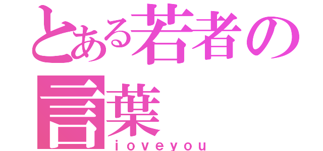 とある若者の言葉（ｉｏｖｅｙｏｕ）