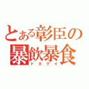 とある彰臣の暴飲暴食（ドカグイ）