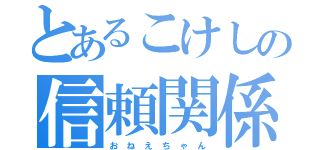 とあるこけしの信頼関係（お ね え ち ゃ ん）