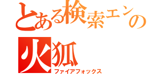 とある検索エンジンの火狐（ファイアフォックス）