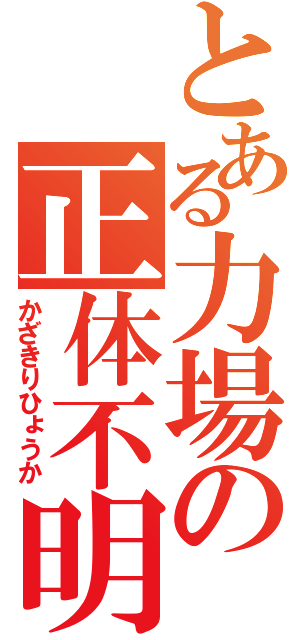 とある力場の正体不明（かざきりひょうか）