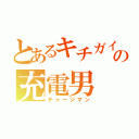 とあるキチガイの充電男（チャージマン）