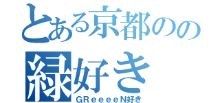 とある京都のの緑好き（ＧＲｅｅｅｅＮ好き）