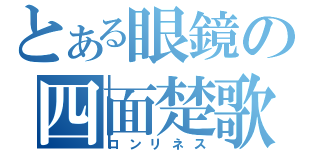 とある眼鏡の四面楚歌（ロンリネス）