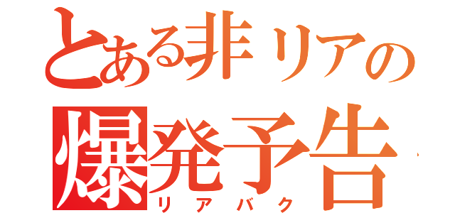 とある非リアの爆発予告（リアバク）