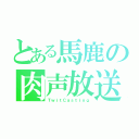 とある馬鹿の肉声放送（ＴｗｉｔＣａｓｔｉｎｇ）