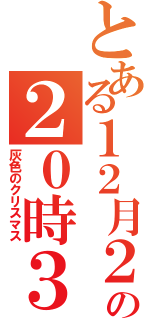 とある１２月２４日の２０時３２分（灰色のクリスマス）