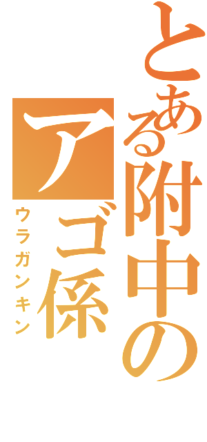 とある附中のアゴ係（ウラガンキン）