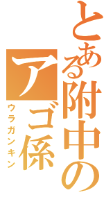 とある附中のアゴ係（ウラガンキン）