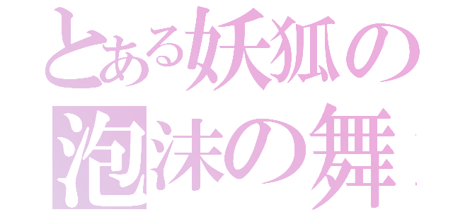 とある妖狐の泡沫の舞（）