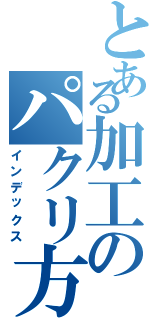 とある加工のパクリ方（インデックス）