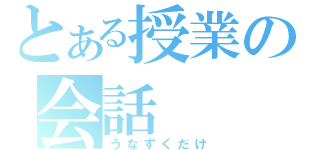 とある授業の会話（うなずくだけ）