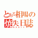 とある相場の焼失日誌（ロスカット）