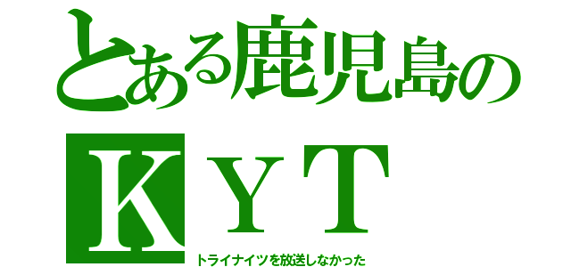 とある鹿児島のＫＹＴ（トライナイツを放送しなかった）