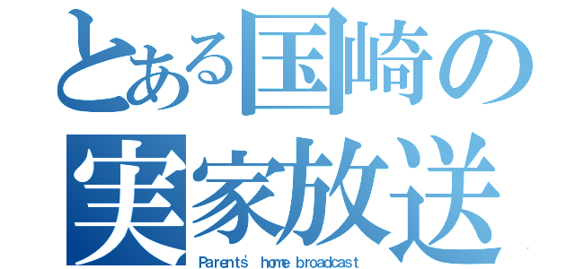 とある国崎の実家放送（Ｐａｒｅｎｔｓ\' ｈｏｍｅ ｂｒｏａｄｃａｓｔ ）