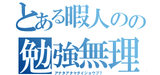 とある暇人のの勉強無理（アナタアタマダイジョウブ？）