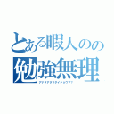 とある暇人のの勉強無理（アナタアタマダイジョウブ？）