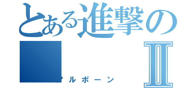 とある進撃のⅡ（アルポーン）