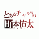 とあるチャラ男の町本佑太（ぷりちぃ）