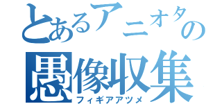 とあるアニオタの愚像収集（フィギアアツメ）