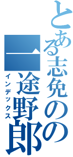 とある志免のの一途野郎（インデックス）