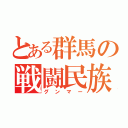 とある群馬の戦闘民族（グンマー）