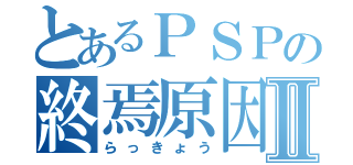 とあるＰＳＰの終焉原因Ⅱ（らっきょう）