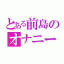 とある前島のオナニー流出（）