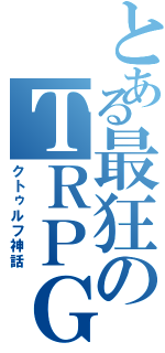 とある最狂のＴＲＰＧ（クトゥルフ神話）