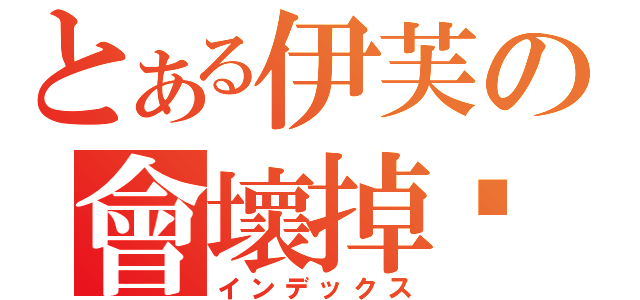 とある伊芙の會壞掉啊（インデックス）