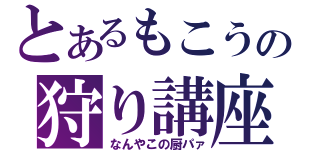 とあるもこうの狩り講座（なんやこの厨パァ）