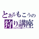 とあるもこうの狩り講座（なんやこの厨パァ）