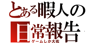 とある暇人の日常報告（ゲームしか大佐）