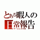 とある暇人の日常報告（ゲームしか大佐）