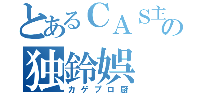 とあるＣＡＳ主の独鈴娯（カゲプロ厨）