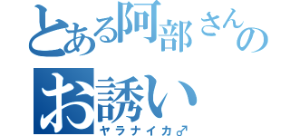 とある阿部さんのお誘い（ヤラナイカ♂）