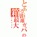 とある距離ガバ勢の箱最大（フルパニア）